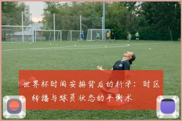 世界杯时间安排背后的科学：时区、转播与球员状态的平衡术