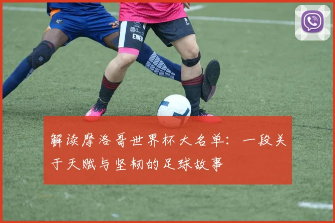 解读摩洛哥世界杯大名单：一段关于天赋与坚韧的足球故事