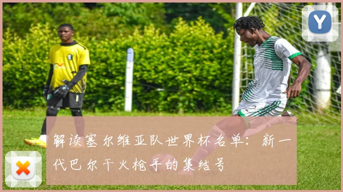 解读塞尔维亚队世界杯名单：新一代巴尔干火枪手的集结号