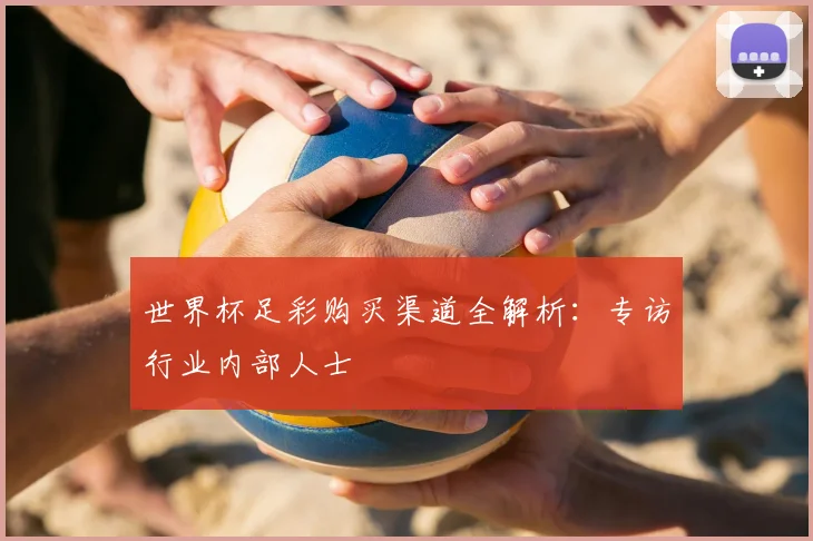 世界杯足彩购买渠道全解析：专访行业内部人士