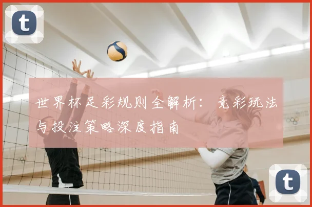 世界杯足彩规则全解析：竞彩玩法与投注策略深度指南
