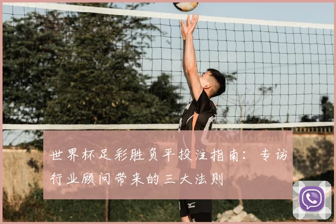世界杯足彩胜负平投注指南：专访行业顾问带来的三大法则