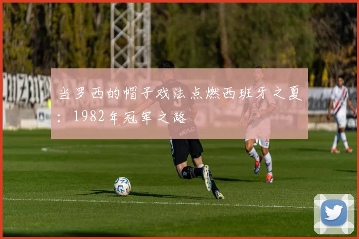 当罗西的帽子戏法点燃西班牙之夏:1982年冠军之路