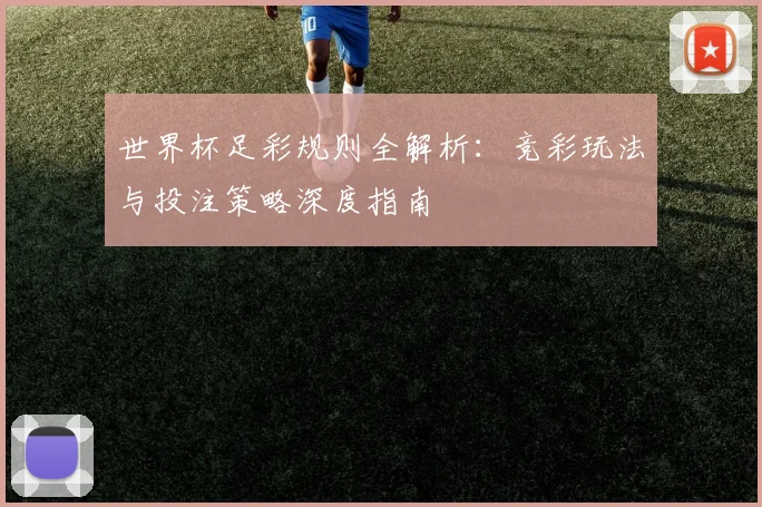 世界杯足彩规则全解析：竞彩玩法与投注策略深度指南