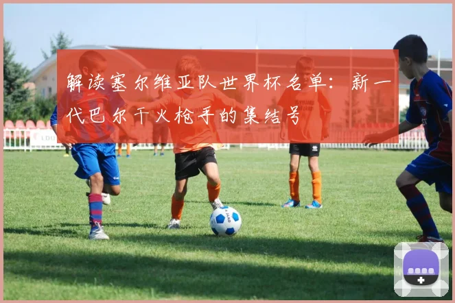 解读塞尔维亚队世界杯名单：新一代巴尔干火枪手的集结号