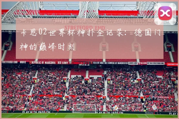 卡恩02世界杯神扑全记录：德国门神的巅峰时刻