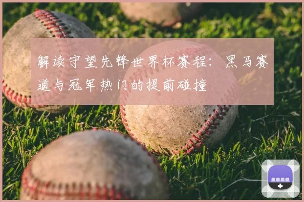 解读守望先锋世界杯赛程：黑马赛道与冠军热门的提前碰撞