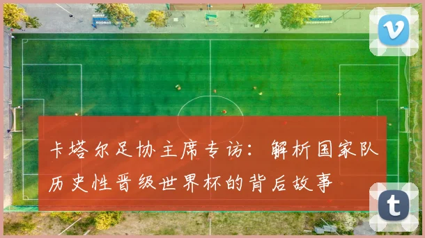 卡塔尔足协主席专访：解析国家队历史性晋级世界杯的背后故事