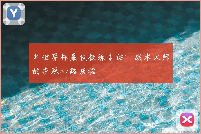 年世界杯最佳教练专访:战术大师的夺冠心路历程