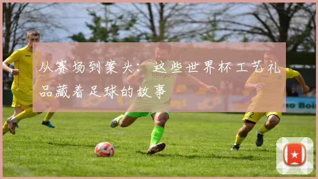 从赛场到案头:这些世界杯工艺礼品藏着足球的故事