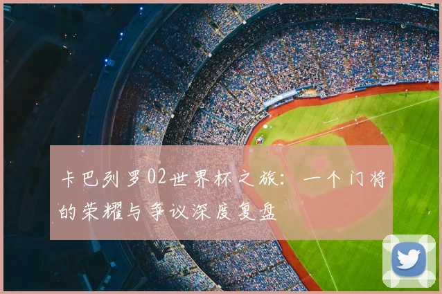 卡巴列罗02世界杯之旅：一个门将的荣耀与争议深度复盘