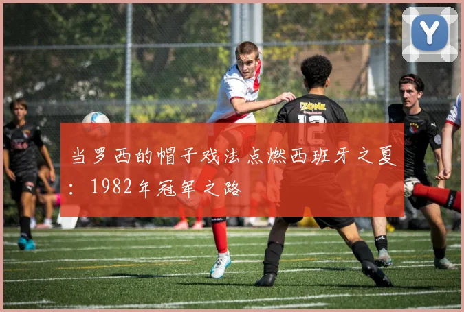 当罗西的帽子戏法点燃西班牙之夏:1982年冠军之路