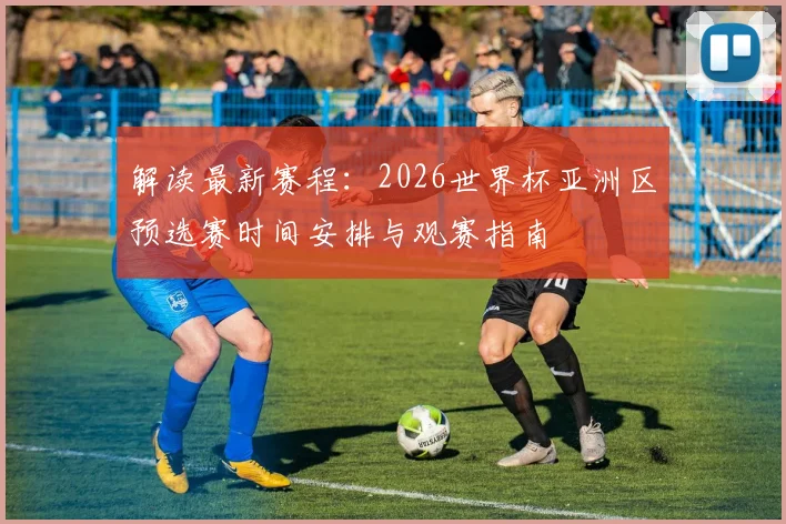 解读最新赛程：2026世界杯亚洲区预选赛时间安排与观赛指南