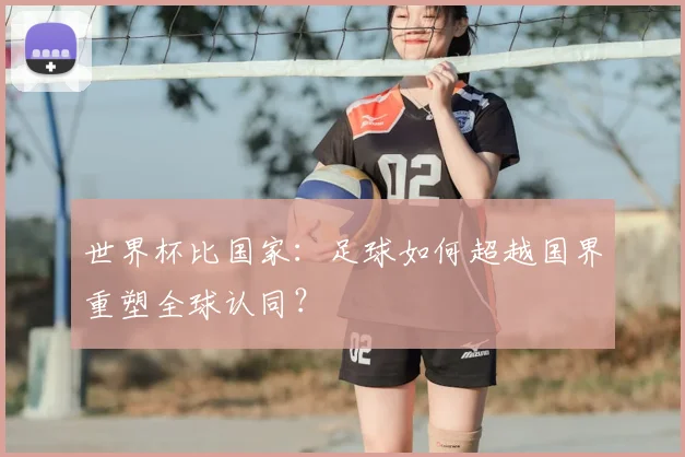 世界杯比国家:足球如何超越国界重塑全球认同?