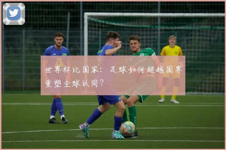 世界杯比国家:足球如何超越国界重塑全球认同?