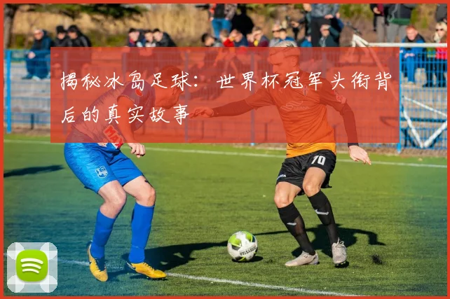 揭秘冰岛足球：世界杯冠军头衔背后的真实故事