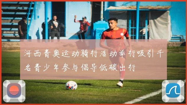 河西青奥运动骑行活动举行吸引千名青少年参与倡导低碳出行