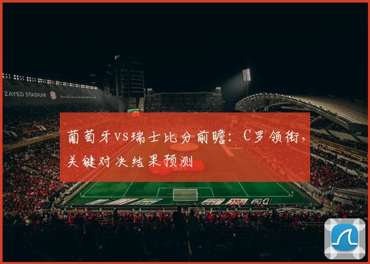 葡萄牙vs瑞士比分前瞻：C罗领衔，关键对决结果预测