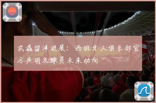 武磊留洋进展：西班牙人俱乐部官方声明及球员未来动向