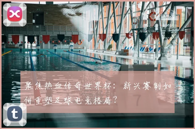 聚焦热血传奇世界杯：新兴赛制如何重塑足球电竞格局？