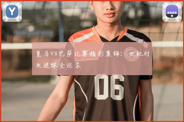 皇马vs巴萨比赛精彩集锦：世纪对决进球全记录