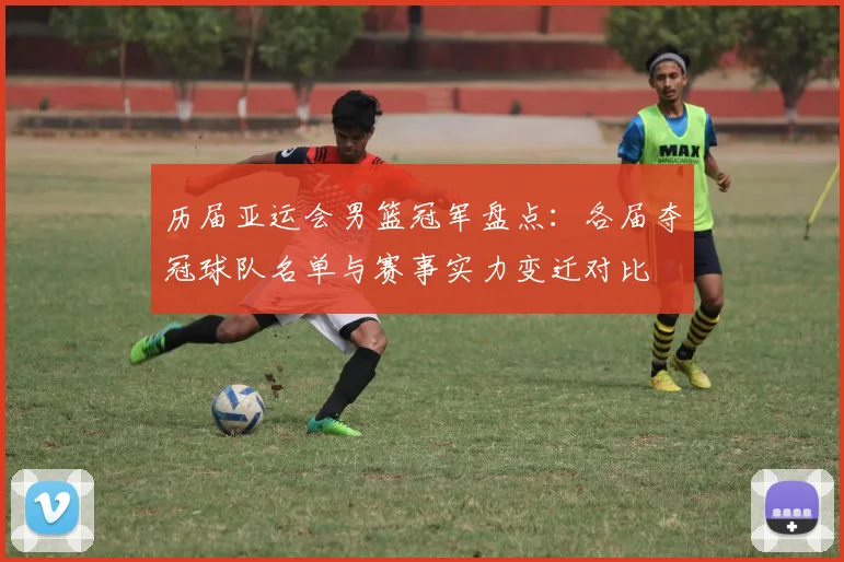 历届亚运会男篮冠军盘点：各届夺冠球队名单与赛事实力变迁对比