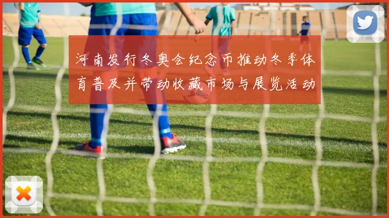 河南发行冬奥会纪念币推动冬季体育普及并带动收藏市场与展览活动