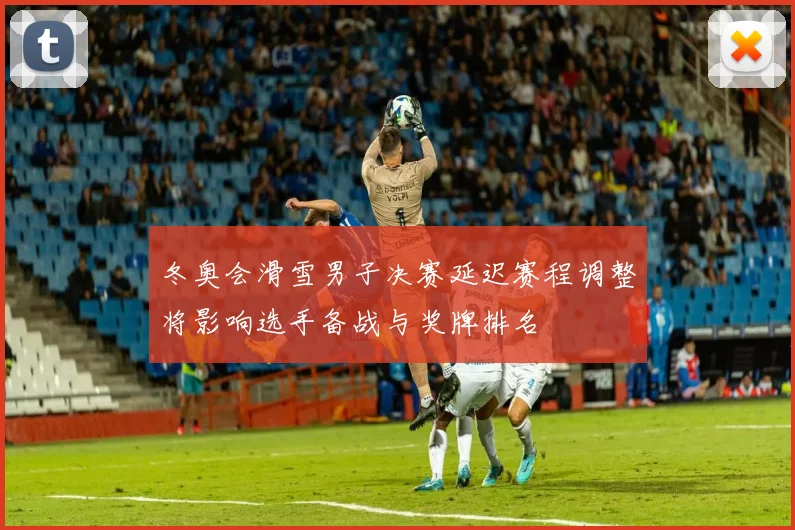 冬奥会滑雪男子决赛延迟赛程调整将影响选手备战与奖牌排名