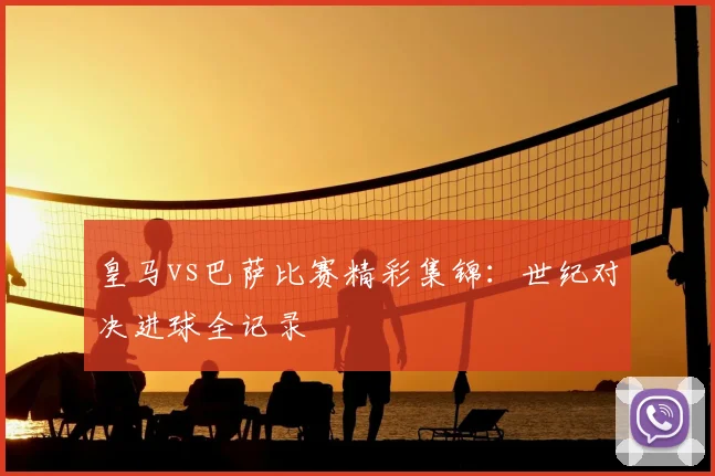 皇马vs巴萨比赛精彩集锦：世纪对决进球全记录