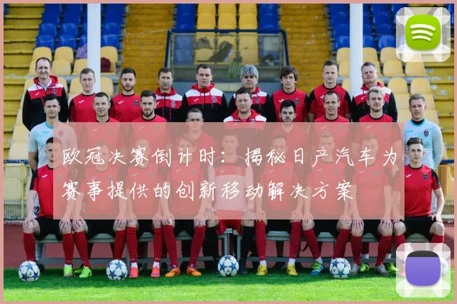 欧冠决赛倒计时：揭秘日产汽车为赛事提供的创新移动解决方案