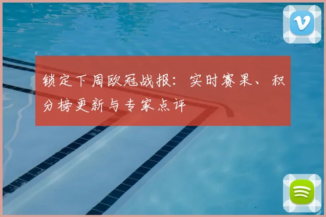 锁定下周欧冠战报：实时赛果、积分榜更新与专家点评