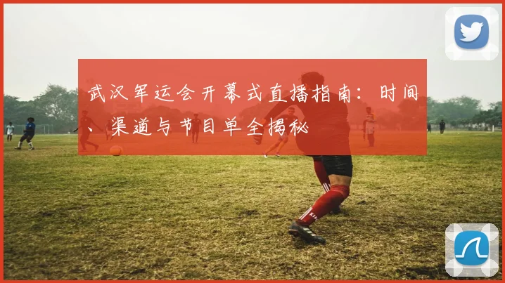 武汉军运会开幕式直播指南：时间、渠道与节目单全揭秘