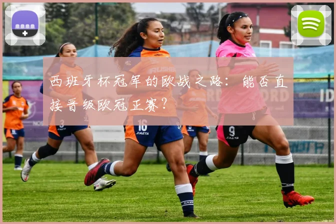 西班牙杯冠军的欧战之路：能否直接晋级欧冠正赛？
